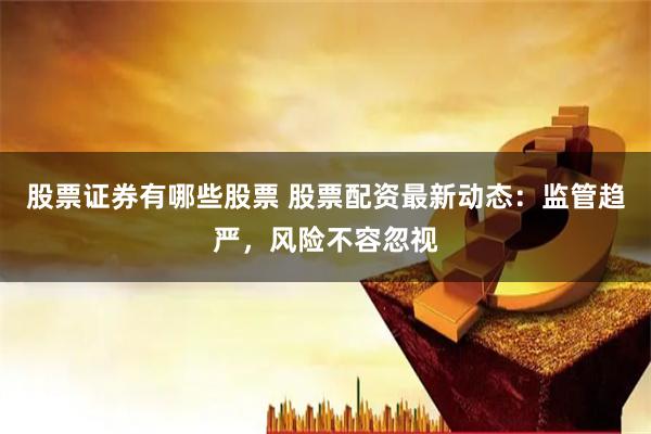 股票证券有哪些股票 股票配资最新动态：监管趋严，风险不容忽视