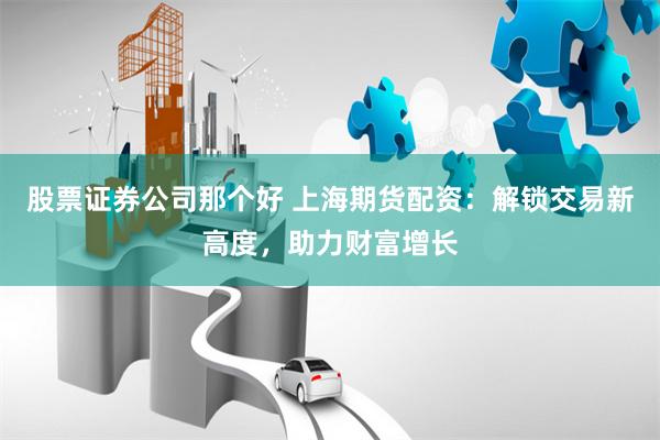 股票证券公司那个好 上海期货配资：解锁交易新高度，助力财富增长