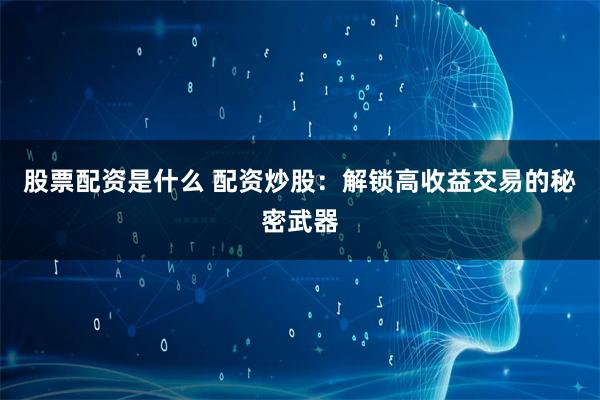 股票配资是什么 配资炒股：解锁高收益交易的秘密武器