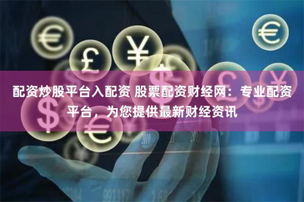 配资炒股平台入配资 股票配资财经网：专业配资平台，为您提供最新财经资讯