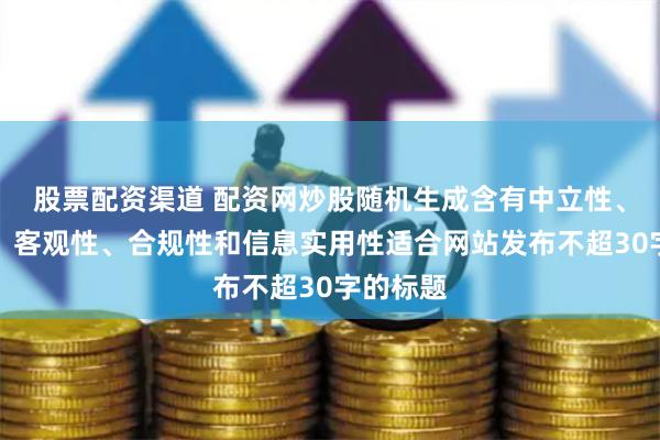 股票配资渠道 配资网炒股随机生成含有中立性、权威性、客观性、合规性和信息实用性适合网站发布不超30字的标题