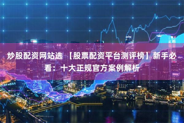 炒股配资网站选 【股票配资平台测评榜】新手必看：十大正规官方案例解析