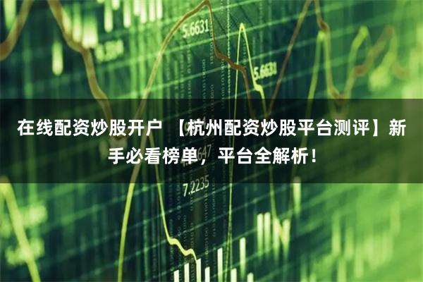 在线配资炒股开户 【杭州配资炒股平台测评】新手必看榜单，平台全解析！