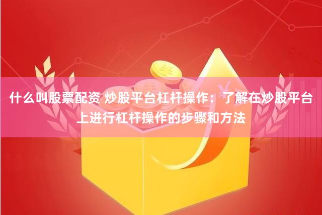 什么叫股票配资 炒股平台杠杆操作：了解在炒股平台上进行杠杆操作的步骤和方法