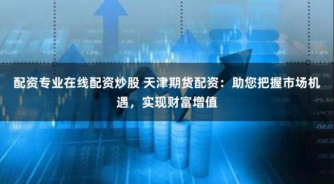 配资专业在线配资炒股 天津期货配资：助您把握市场机遇，实现财富增值
