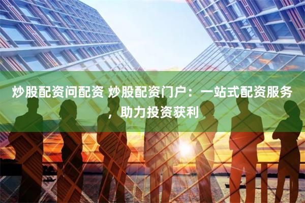 炒股配资问配资 炒股配资门户：一站式配资服务，助力投资获利