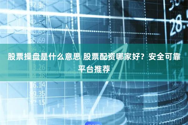 股票操盘是什么意思 股票配资哪家好？安全可靠平台推荐