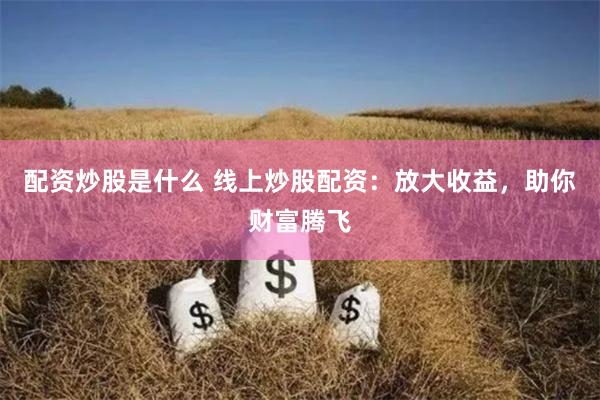 配资炒股是什么 线上炒股配资：放大收益，助你财富腾飞