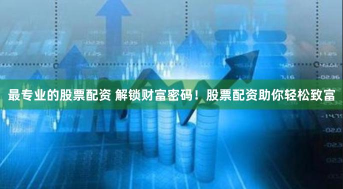 最专业的股票配资 解锁财富密码！股票配资助你轻松致富
