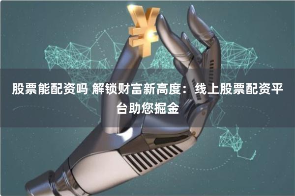 股票能配资吗 解锁财富新高度：线上股票配资平台助您掘金