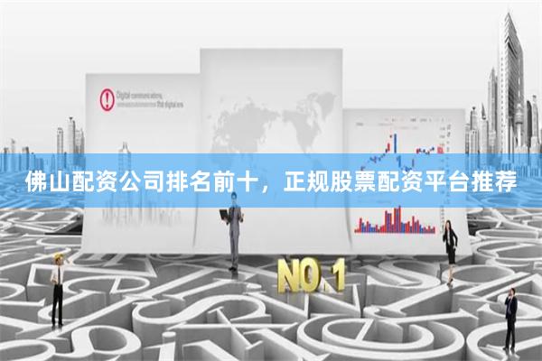 佛山配资公司排名前十，正规股票配资平台推荐