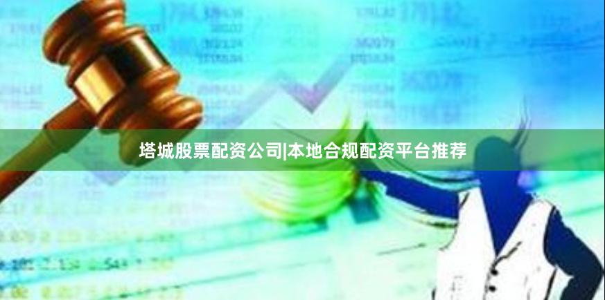 塔城股票配资公司|本地合规配资平台推荐